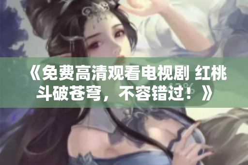 《免費高清觀看電視劇 紅桃斗破蒼穹，不容錯過！》