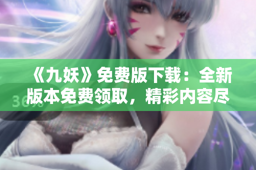 《九妖》免費版下載：全新版本免費領(lǐng)取，精彩內(nèi)容盡情暢享