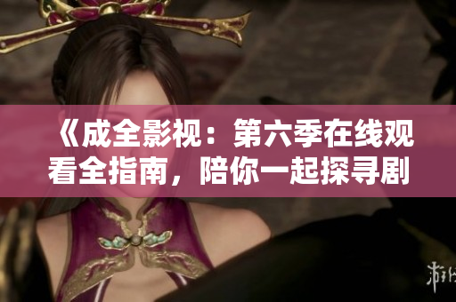 《成全影視：第六季在線觀看全指南，陪你一起探尋劇集精彩之處》