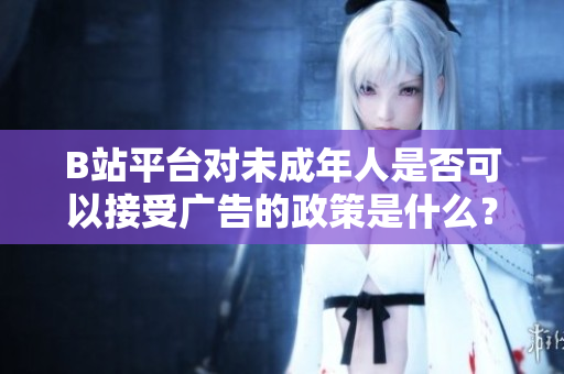 B站平臺對未成年人是否可以接受廣告的政策是什么？