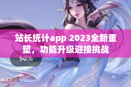 站長統(tǒng)計app 2023全新重塑，功能升級迎接挑戰(zhàn)