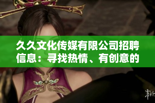久久文化傳媒有限公司招聘信息：尋找熱情、有創(chuàng)意的人才加入團(tuán)隊
