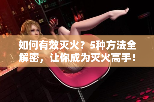 如何有效滅火？5種方法全解密，讓你成為滅火高手！