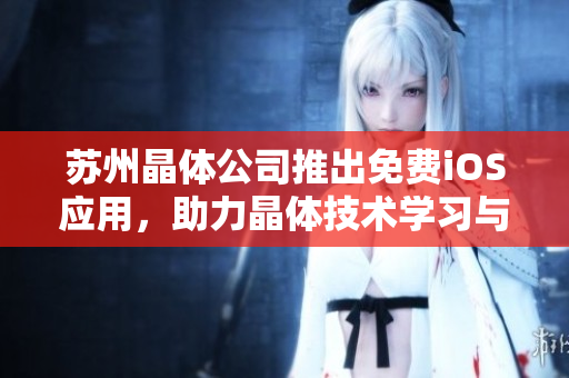 蘇州晶體公司推出免費iOS應(yīng)用，助力晶體技術(shù)學(xué)習(xí)與應(yīng)用。