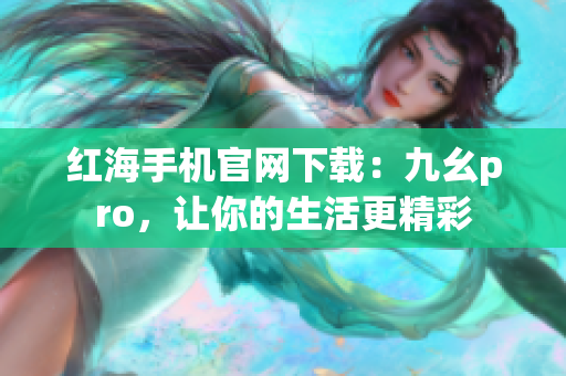 紅海手機官網(wǎng)下載：九幺pro，讓你的生活更精彩