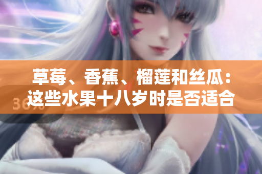 草莓、香蕉、榴蓮和絲瓜：這些水果十八歲時是否適合食用？