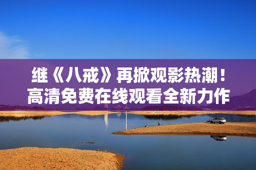 繼《八戒》再掀觀影熱潮！高清免費(fèi)在線觀看全新力作《八戒》電影版權(quán)盛宴