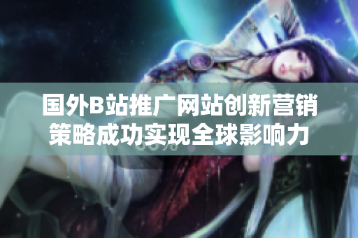 國(guó)外B站推廣網(wǎng)站創(chuàng)新?tīng)I(yíng)銷策略成功實(shí)現(xiàn)全球影響力