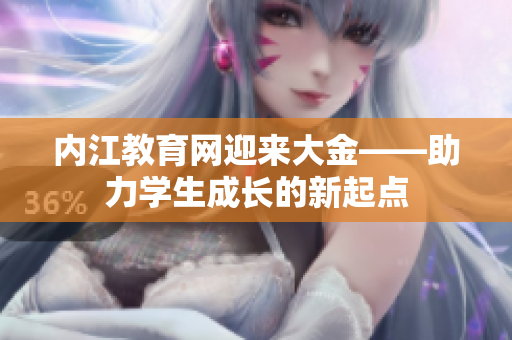 內(nèi)江教育網(wǎng)迎來(lái)大金——助力學(xué)生成長(zhǎng)的新起點(diǎn)