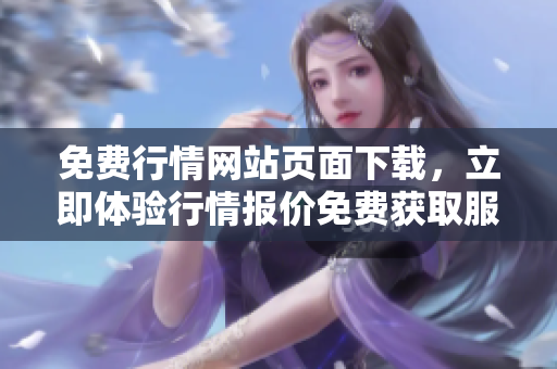 免費(fèi)行情網(wǎng)站頁(yè)面下載，立即體驗(yàn)行情報(bào)價(jià)免費(fèi)獲取服務(wù)