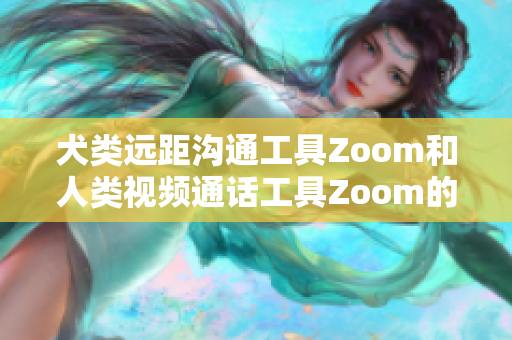 犬類(lèi)遠(yuǎn)距溝通工具Zoom和人類(lèi)視頻通話工具Zoom的優(yōu)劣比較