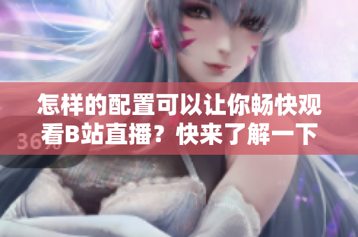 怎樣的配置可以讓你暢快觀看B站直播？快來(lái)了解一下所需裝備