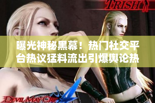 曝光神秘黑幕！熱門(mén)社交平臺(tái)熱議猛料流出引爆輿論熱議