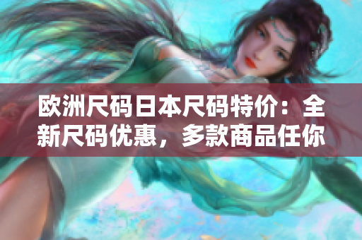 歐洲尺碼日本尺碼特價(jià)：全新尺碼優(yōu)惠，多款商品任你選購(gòu)
