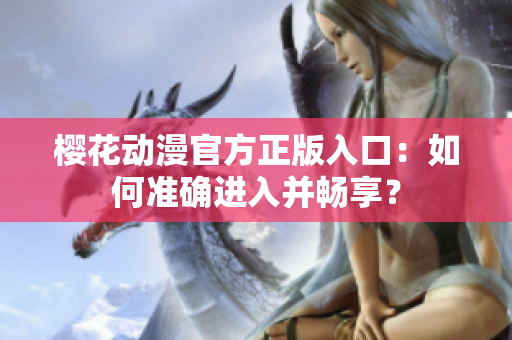 櫻花動(dòng)漫官方正版入口：如何準(zhǔn)確進(jìn)入并暢享？