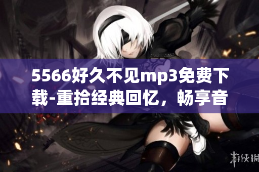 5566好久不見(jiàn)mp3免費(fèi)下載-重拾經(jīng)典回憶，暢享音樂(lè)之美