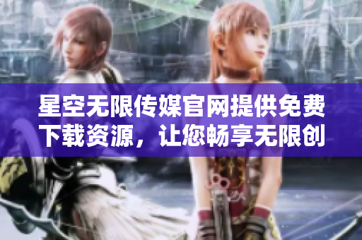 星空無限傳媒官網(wǎng)提供免費下載資源，讓您暢享無限創(chuàng)意可能