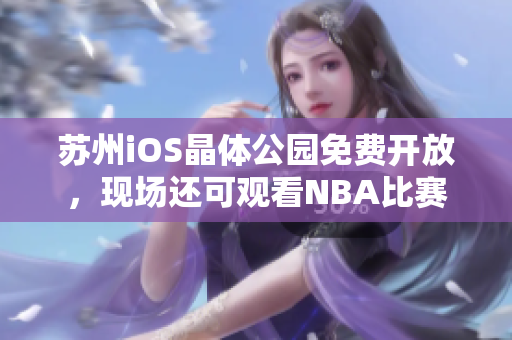 蘇州iOS晶體公園免費開放，現(xiàn)場還可觀看NBA比賽