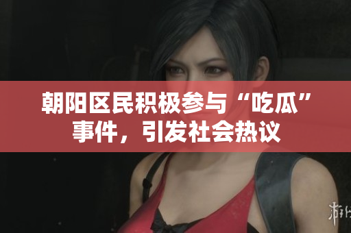 朝陽區(qū)民積極參與“吃瓜”事件，引發(fā)社會熱議