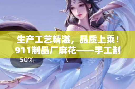 生產(chǎn)工藝精湛，品質(zhì)上乘！911制品廠麻花——手工制作的美味佳品