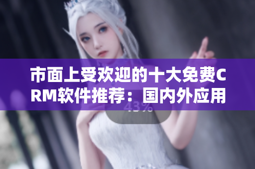 市面上受歡迎的十大免費(fèi)CRM軟件推薦：國內(nèi)外應(yīng)用一覽