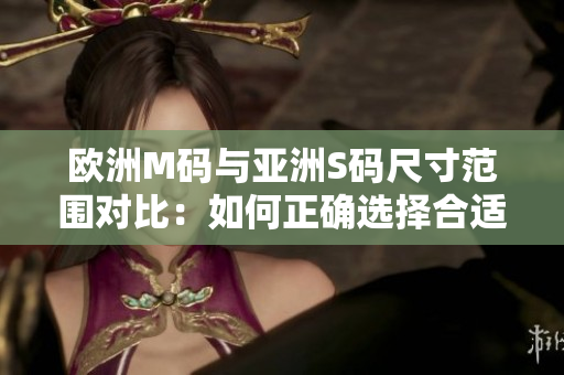 歐洲M碼與亞洲S碼尺寸范圍對比：如何正確選擇合適的衣服尺寸？