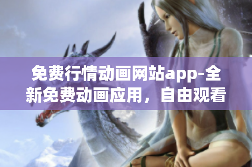 免費(fèi)行情動畫網(wǎng)站app-全新免費(fèi)動畫應(yīng)用，自由觀看最新行情動畫片