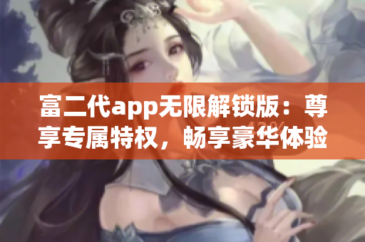 富二代app無限解鎖版：尊享專屬特權(quán)，暢享豪華體驗(yàn)