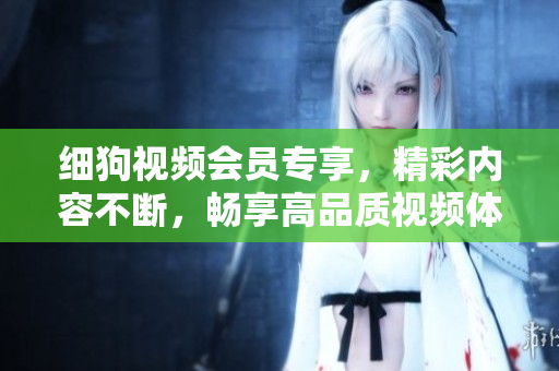 細(xì)狗視頻會(huì)員專享，精彩內(nèi)容不斷，暢享高品質(zhì)視頻體驗(yàn)
