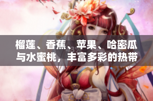 榴蓮、香蕉、蘋果、哈密瓜與水蜜桃，豐富多彩的熱帶水果盛宴