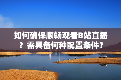 如何確保順暢觀看B站直播？需具備何種配置條件？