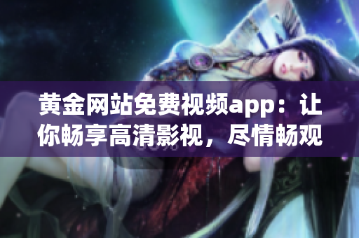 黃金網(wǎng)站免費(fèi)視頻app：讓你暢享高清影視，盡情暢觀精彩內(nèi)容!
