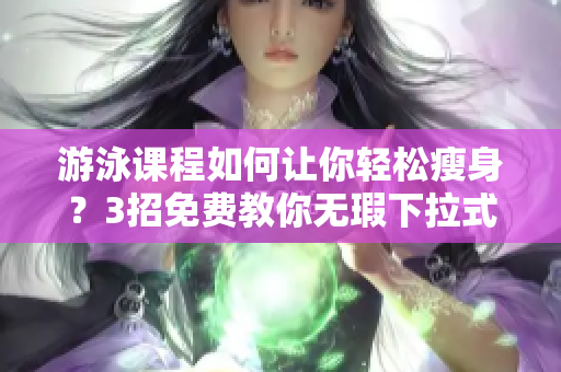 游泳課程如何讓你輕松瘦身？3招免費教你無瑕下拉式游泳
