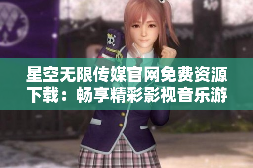 星空無限傳媒官網(wǎng)免費資源下載：暢享精彩影視音樂游戲，盡在星空無限傳媒官方網(wǎng)站