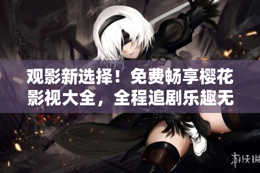 觀影新選擇！免費(fèi)暢享櫻花影視大全，全程追劇樂趣無窮
