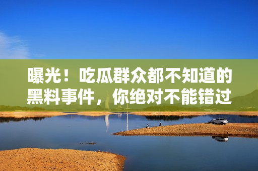曝光！吃瓜群眾都不知道的黑料事件，你絕對不能錯(cuò)過的細(xì)節(jié)揭秘！