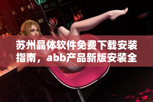 蘇州晶體軟件免費下載安裝指南，abb產(chǎn)品新版安裝全攻略