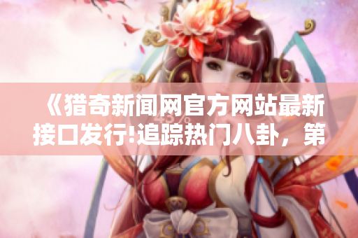 《獵奇新聞網(wǎng)官方網(wǎng)站最新接口發(fā)行!追蹤熱門八卦，第一時間滿足你的好奇心!》