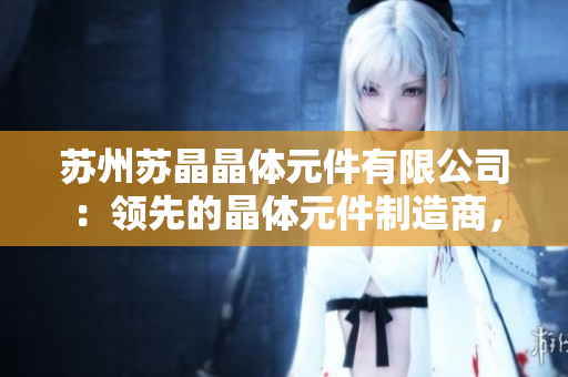 蘇州蘇晶晶體元件有限公司：領先的晶體元件制造商，致力于創(chuàng)新技術與高質(zhì)量產(chǎn)品