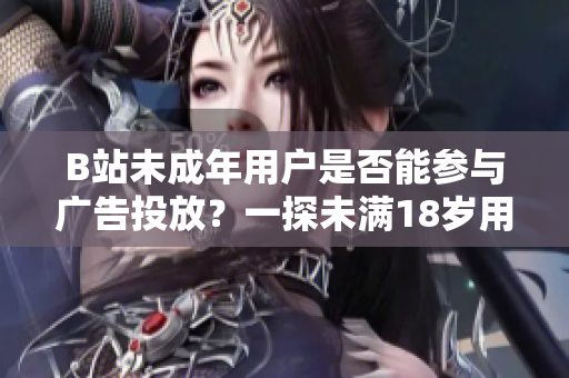 B站未成年用戶是否能參與廣告投放？一探未滿18歲用戶在B站接廣告是否合規(guī)