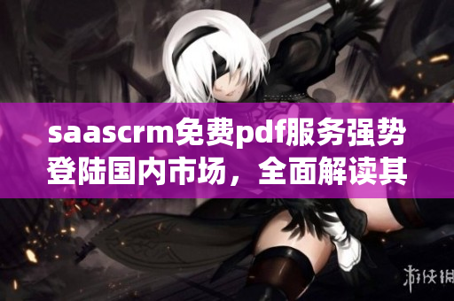 saascrm免費pdf服務(wù)強勢登陸國內(nèi)市場，全面解讀其最新優(yōu)勢