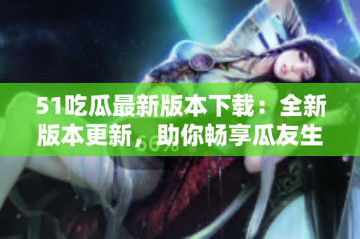 51吃瓜最新版本下載：全新版本更新，助你暢享瓜友生活