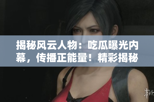 揭秘風(fēng)云人物：吃瓜曝光內(nèi)幕，傳播正能量！精彩揭秘，盡在官網(wǎng)！
