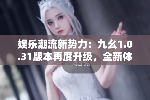 娛樂潮流新勢力：九幺1.0.31版本再度升級(jí)，全新體驗(yàn)即將來襲