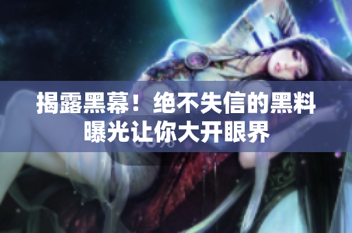 揭露黑幕！絕不失信的黑料曝光讓你大開眼界