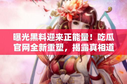 曝光黑料迎來正能量！吃瓜官網(wǎng)全新重塑，揭露真相道義彰顯