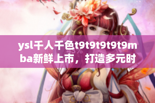 ysl千人千色t9t9t9t9t9mba新鮮上市，打造多元時尚風(fēng)潮