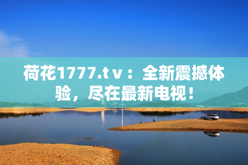 荷花1777.tⅴ：全新震撼體驗，盡在最新電視！