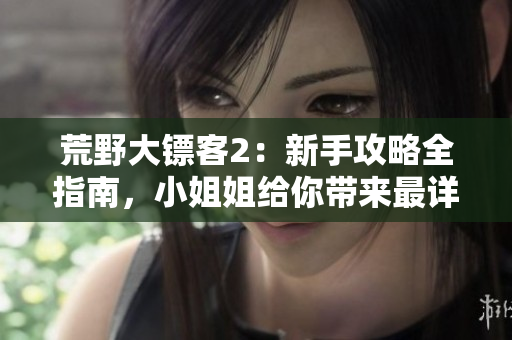 荒野大鏢客2：新手攻略全指南，小姐姐給你帶來最詳盡的游戲開始技巧