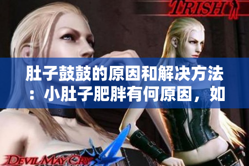 肚子鼓鼓的原因和解決方法：小肚子肥胖有何原因，如何有效解決？